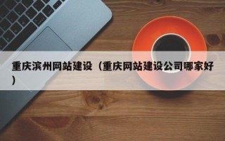 贵阳重庆滨州网站建设（重庆网站建设公司哪家好）