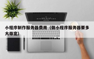 贵阳小程序制作服务器费用（做小程序服务器要多大带宽）