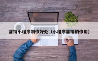 贵阳营销小程序制作好处（小程序营销的作用）