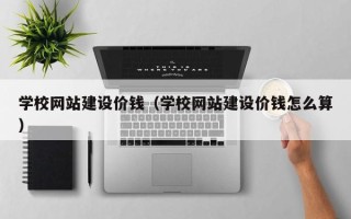 贵阳学校网站建设价钱（学校网站建设价钱怎么算）