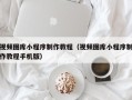 贵阳视频图库小程序制作教程（视频图库小程序制作教程手机版）