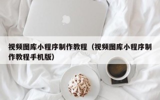 贵阳视频图库小程序制作教程（视频图库小程序制作教程手机版）