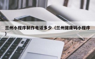 贵阳兰州小程序制作电话多少（兰州健康码小程序）